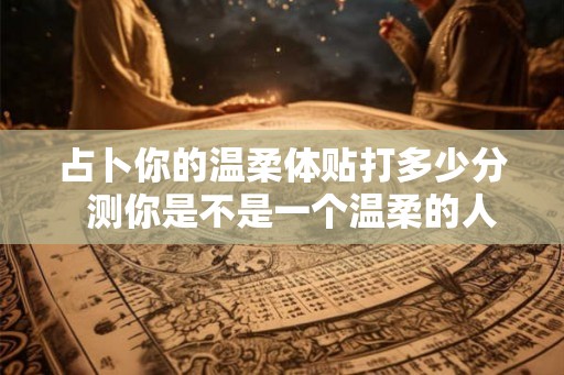 占卜你的温柔体贴打多少分  测你是不是一个温柔的人