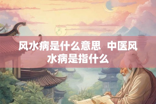 风水病是什么意思  中医风水病是指什么