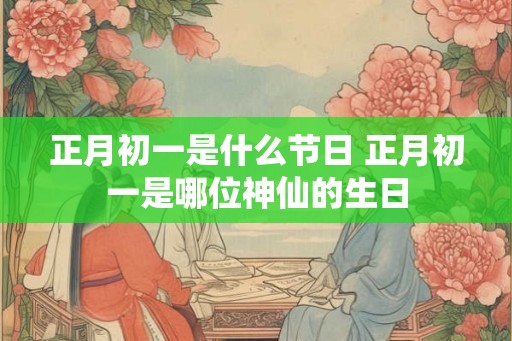 正月初一是什么节日 正月初一是哪位神仙的生日