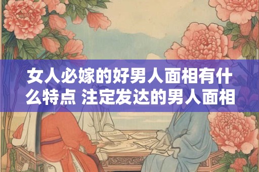 女人必嫁的好男人面相有什么特点 注定发达的男人面相