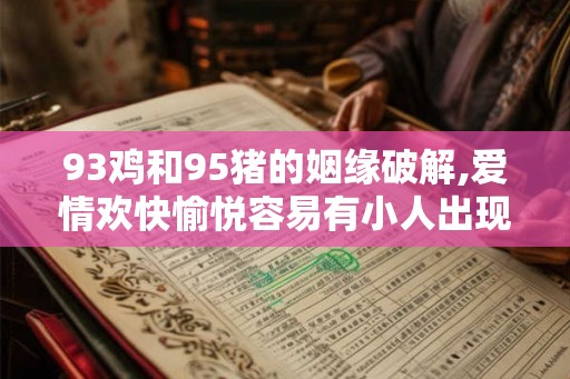 93鸡和95猪的姻缘破解,爱情欢快愉悦容易有小人出现 93鸡和95猪的姻缘破解,爱情欢快愉悦容易有小人出现