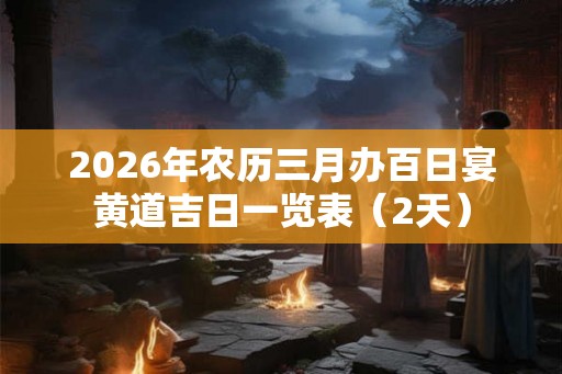 2026年农历三月办百日宴黄道吉日一览表（2天）