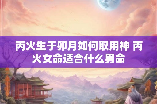 丙火生于卯月如何取用神 丙火女命适合什么男命