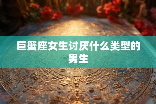 巨蟹座女生讨厌什么类型的男生