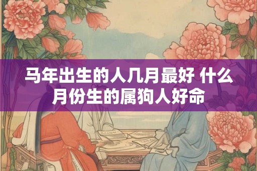 马年出生的人几月最好 什么月份生的属狗人好命 马年出生的人几月最好 什么月份生的属狗人好命