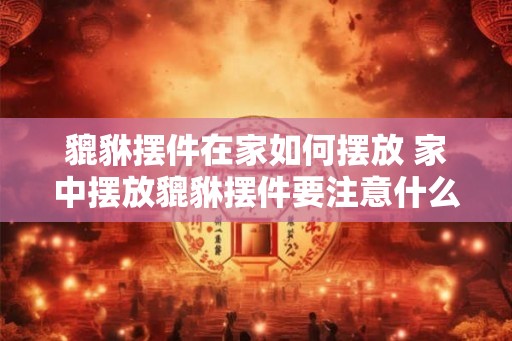 貔貅摆件在家如何摆放 家中摆放貔貅摆件要注意什么 貔貅摆件在家如何摆放 家中摆放貔貅摆件要注意什么