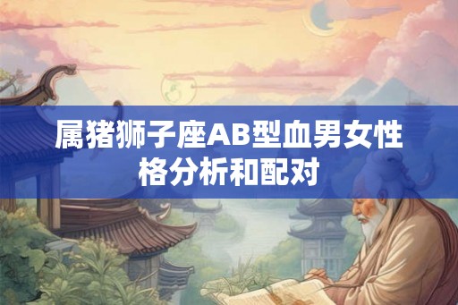 属猪狮子座AB型血男女性格分析和配对