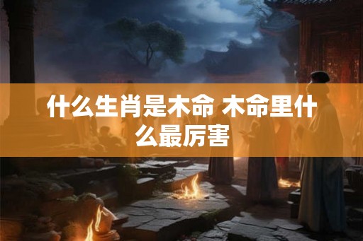 什么生肖是木命 木命里什么最厉害