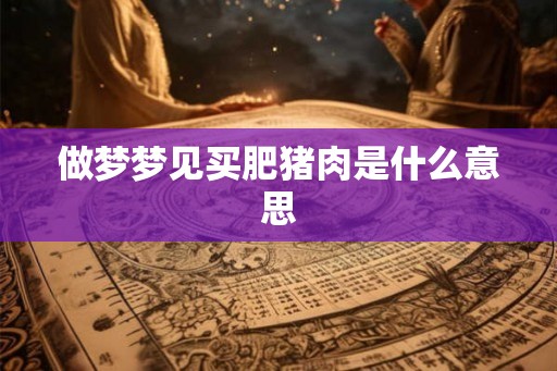 做梦梦见买肥猪肉是什么意思