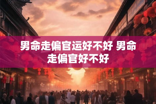 男命走偏官运好不好 男命走偏官好不好