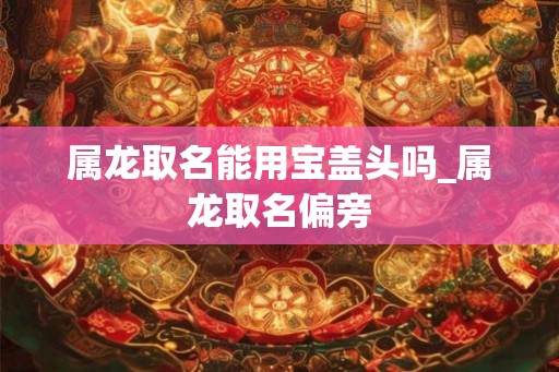 属龙取名能用宝盖头吗_属龙取名偏旁