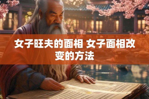 女子旺夫的面相 女子面相改变的方法 女子旺夫的面相 女子面相改变的方法