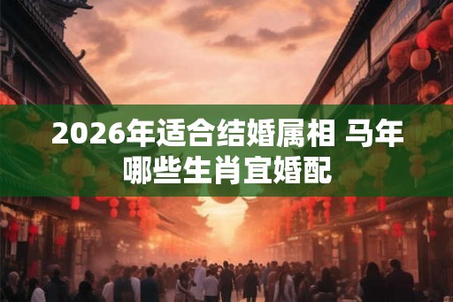 2026年适合结婚属相 马年哪些生肖宜婚配