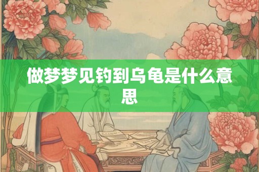 做梦梦见钓到乌龟是什么意思