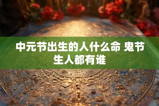 中元节出生的人什么命 鬼节生人都有谁