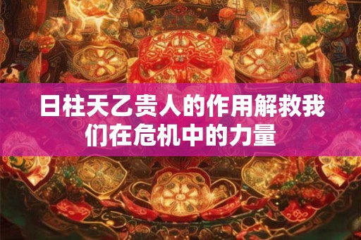 日柱天乙贵人的作用解救我们在危机中的力量 日柱天乙贵人的作用解救我们在危机中的力量