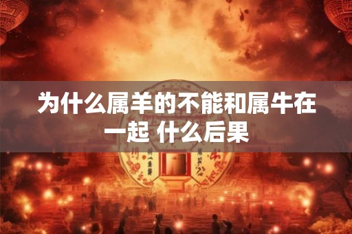为什么属羊的不能和属牛在一起 什么后果 为什么属羊的不能和属牛在一起 什么后果