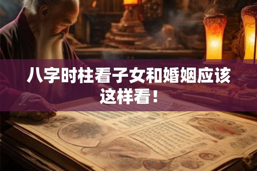 八字时柱看子女和婚姻应该这样看！