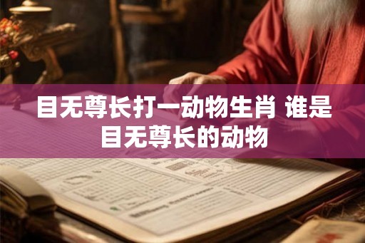 目无尊长打一动物生肖 谁是目无尊长的动物