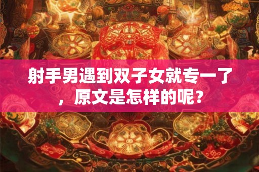 射手男遇到双子女就专一了,原文是怎样的呢? 射手男遇到双子女就专一了,原文是怎样的呢?