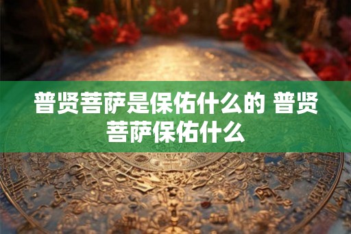 普贤菩萨是保佑什么的 普贤菩萨保佑什么