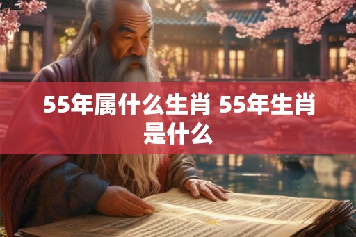 55年属什么生肖 55年生肖是什么