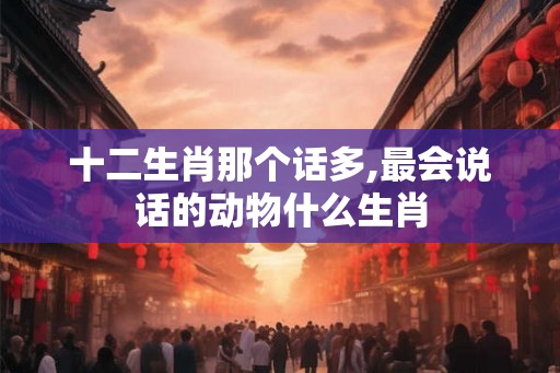 十二生肖那个话多,最会说话的动物什么生肖