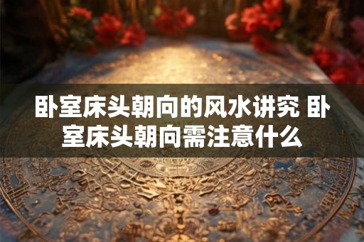 卧室床头朝向的风水讲究 卧室床头朝向需注意什么