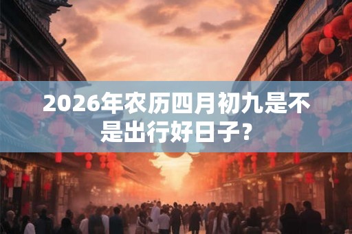 2026年农历四月初九是不是出行好日子? 2026年农历四月初九是不是出行好日子?