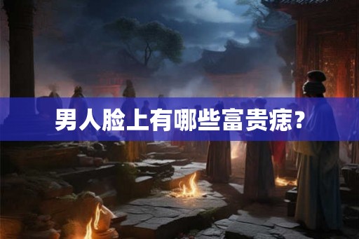 男人脸上有哪些富贵痣？