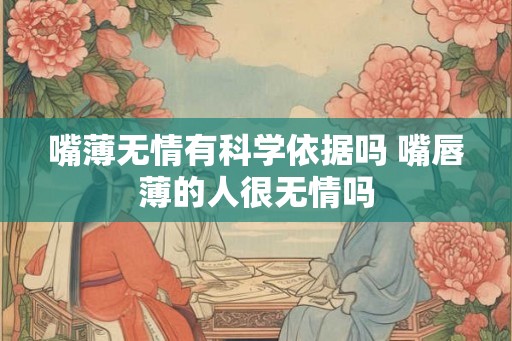 嘴薄无情有科学依据吗 嘴唇薄的人很无情吗