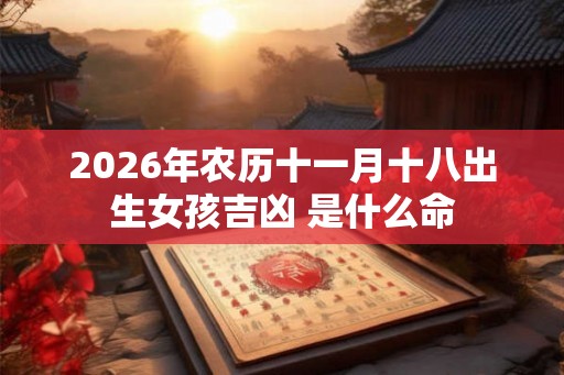 2026年农历十一月十八出生女孩吉凶 是什么命