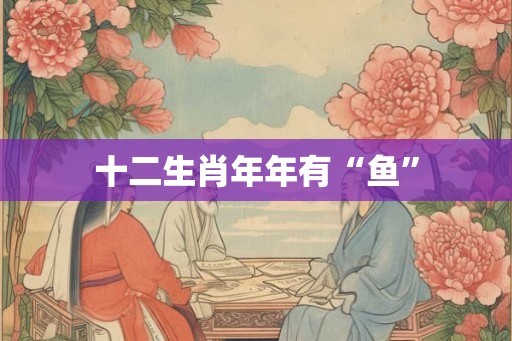 十二生肖年年有“鱼”