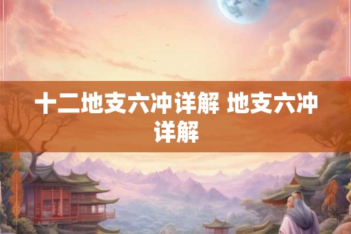 十二地支六冲详解 地支六冲详解 十二地支六冲详解 地支六冲详解