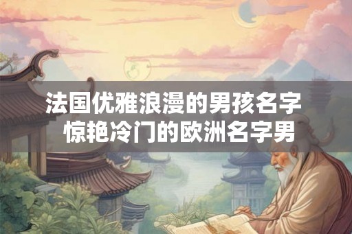 法国优雅浪漫的男孩名字 惊艳冷门的欧洲名字男 法国优雅浪漫的男孩名字 惊艳冷门的欧洲名字男