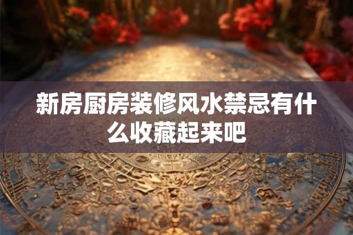 新房厨房装修风水禁忌有什么收藏起来吧