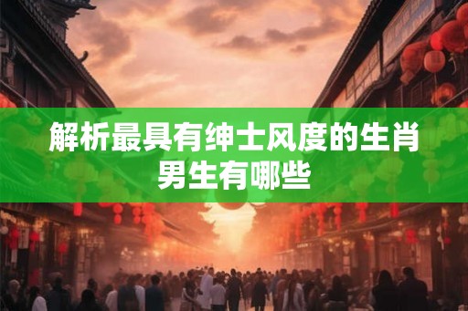 解析最具有绅士风度的生肖男生有哪些