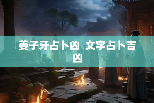 姜子牙占卜凶 文字占卜吉凶 姜子牙占卜凶 文字占卜吉凶