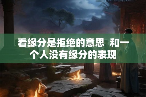 看缘分是拒绝的意思  和一个人没有缘分的表现
