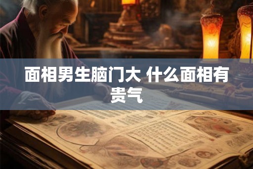 面相男生脑门大 什么面相有贵气