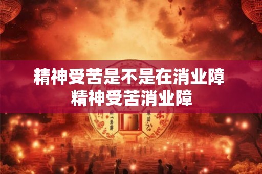 精神受苦是不是在消业障 精神受苦消业障 精神受苦是不是在消业障 精神受苦消业障