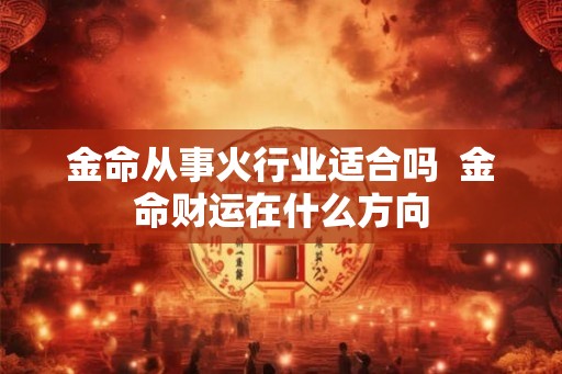 金命从事火行业适合吗  金命财运在什么方向