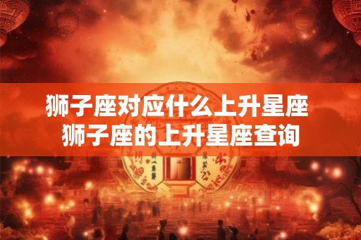 狮子座对应什么上升星座 狮子座的上升星座查询