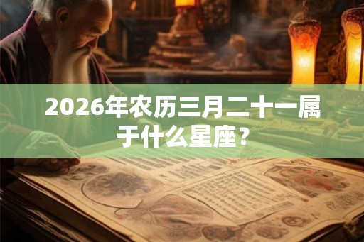 2026年农历三月二十一属于什么星座？