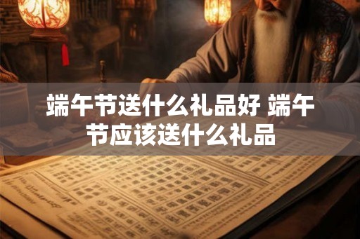 端午节送什么礼品好 端午节应该送什么礼品