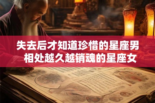 失去后才知道珍惜的星座男  相处越久越销魂的星座女