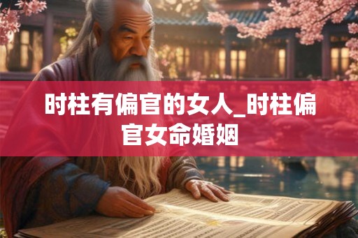 时柱有偏官的女人_时柱偏官女命婚姻 时柱有偏官的女人_时柱偏官女命婚姻