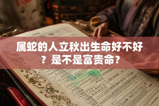 属蛇的人立秋出生命好不好?是不是富贵命? 属蛇的人立秋出生命好不好?是不是富贵命?