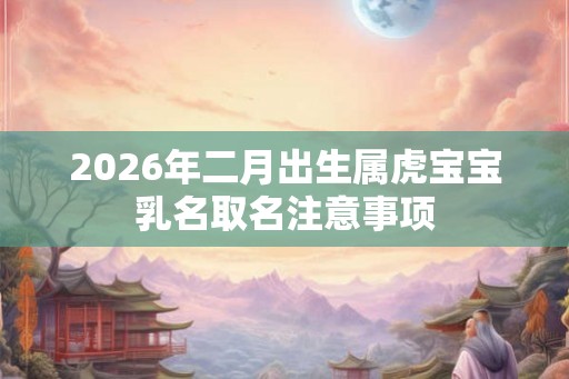 2026年二月出生属虎宝宝乳名取名注意事项
