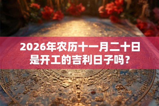 2026年农历十一月二十日是开工的吉利日子吗？